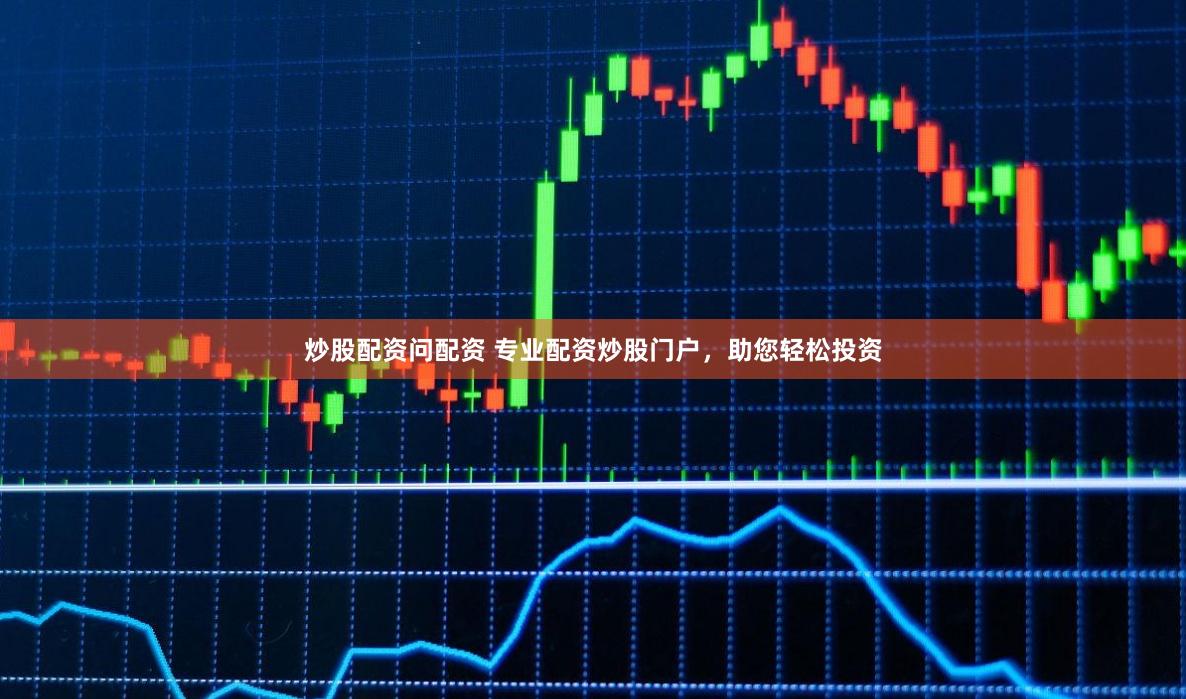 炒股配资问配资 专业配资炒股门户，助您轻松投资