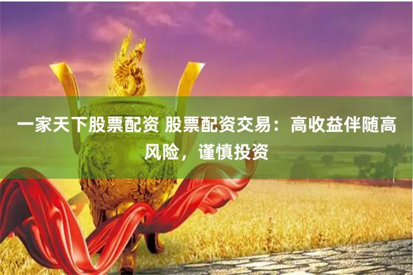 一家天下股票配资 股票配资交易：高收益伴随高风险，谨慎投资