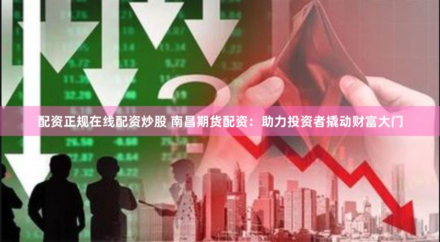 配资正规在线配资炒股 南昌期货配资：助力投资者撬动财富大门