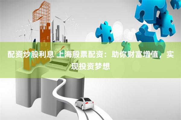 配资炒股利息 上海股票配资：助你财富增值，实现投资梦想