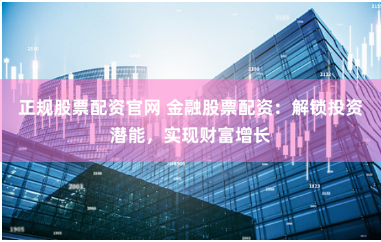 正规股票配资官网 金融股票配资：解锁投资潜能，实现财富增长