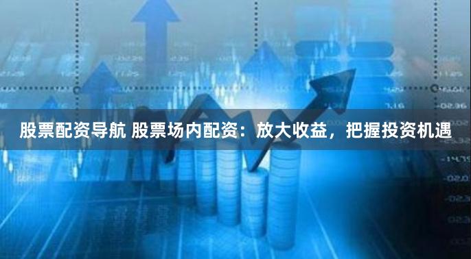 股票配资导航 股票场内配资：放大收益，把握投资机遇
