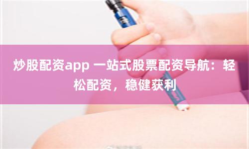 炒股配资app 一站式股票配资导航：轻松配资，稳健获利