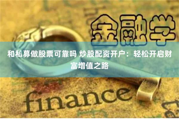 和私募做股票可靠吗 炒股配资开户：轻松开启财富增值之路