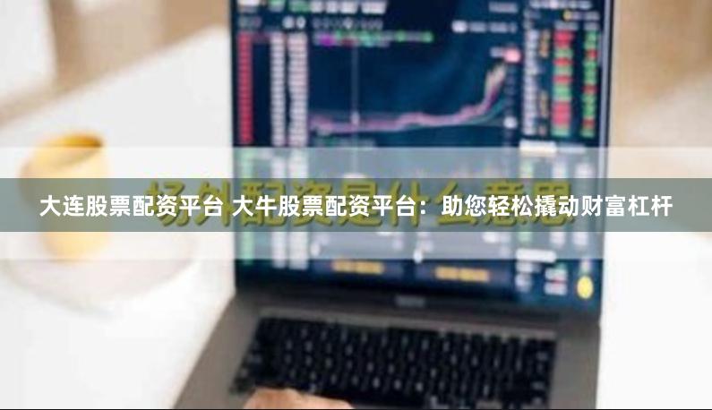 大连股票配资平台 大牛股票配资平台：助您轻松撬动财富杠杆