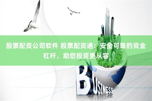 股票配资公司软件 股票配资通：安全可靠的资金杠杆，助您投资更从容