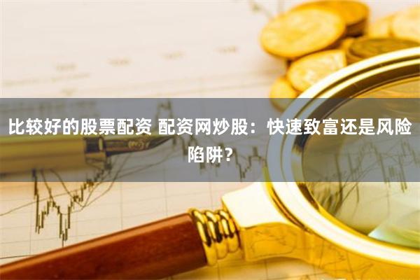 比较好的股票配资 配资网炒股：快速致富还是风险陷阱？