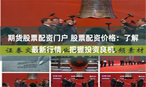 期货股票配资门户 股票配资价格：了解最新行情，把握投资良机