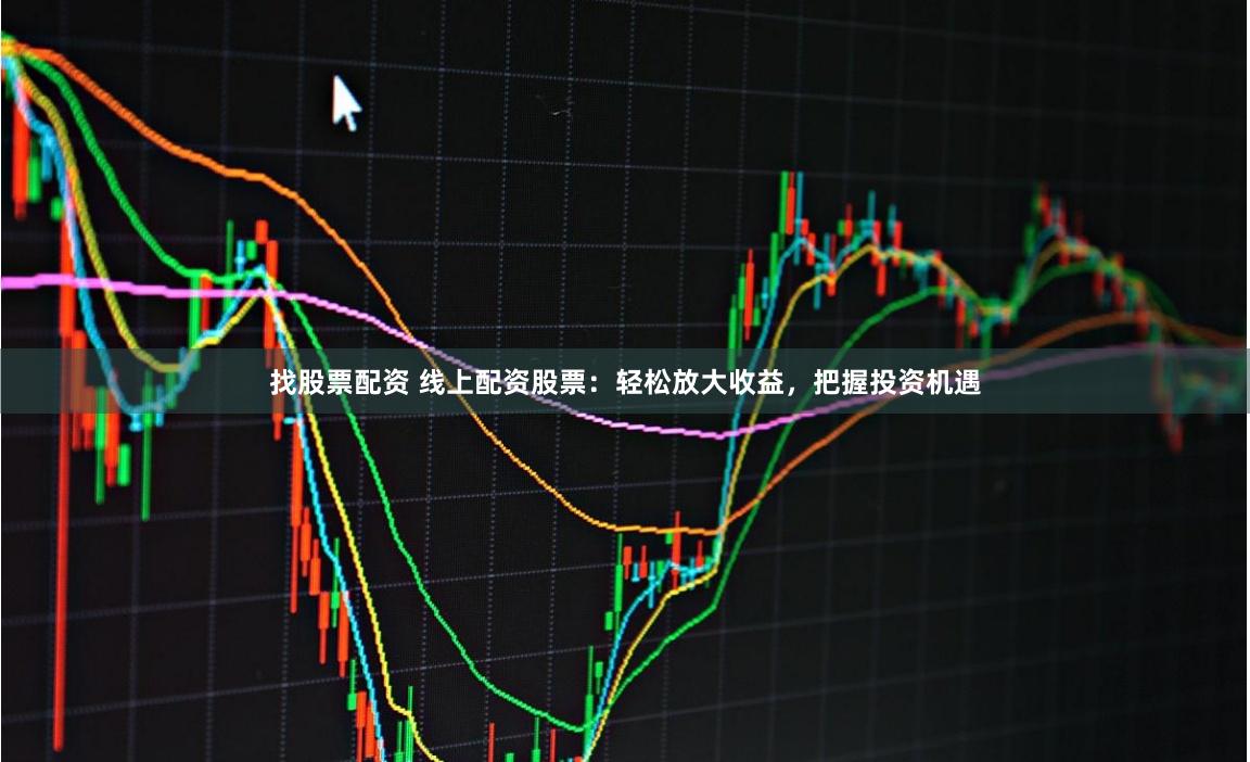 找股票配资 线上配资股票：轻松放大收益，把握投资机遇