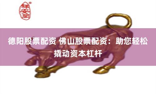 德阳股票配资 佛山股票配资：助您轻松撬动资本杠杆