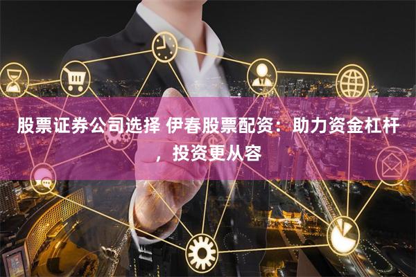 股票证券公司选择 伊春股票配资：助力资金杠杆，投资更从容