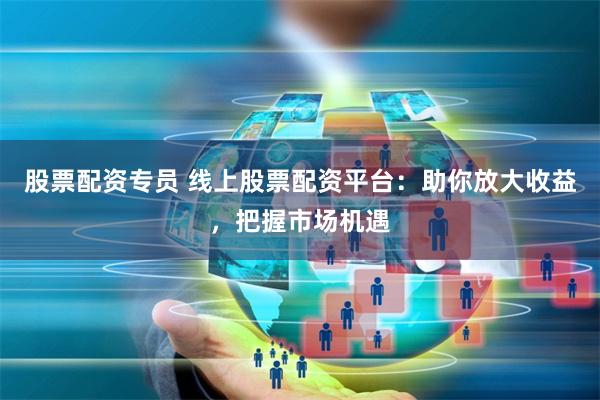 股票配资专员 线上股票配资平台：助你放大收益，把握市场机遇