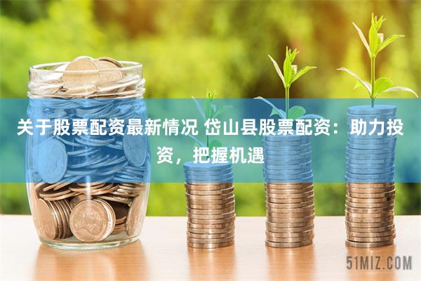 关于股票配资最新情况 岱山县股票配资:助力投资,把握机遇