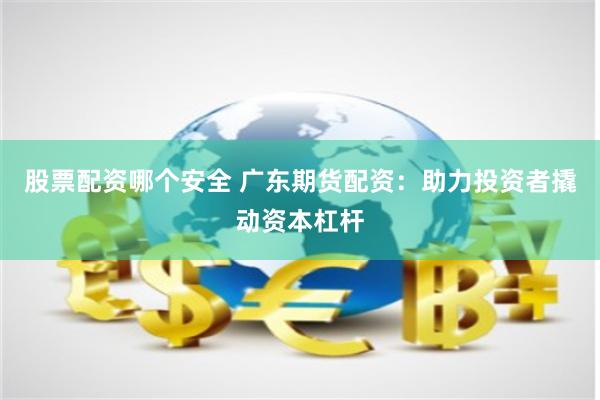 股票配资哪个安全 广东期货配资：助力投资者撬动资本杠杆