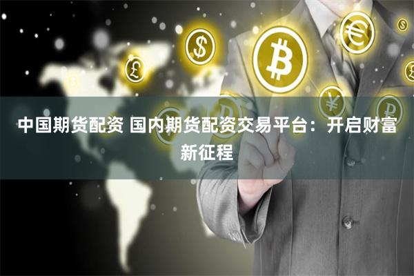 中国期货配资 国内期货配资交易平台：开启财富新征程