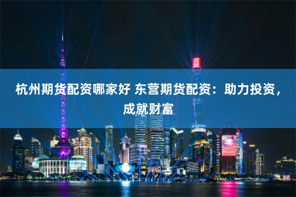 杭州期货配资哪家好 东营期货配资：助力投资，成就财富