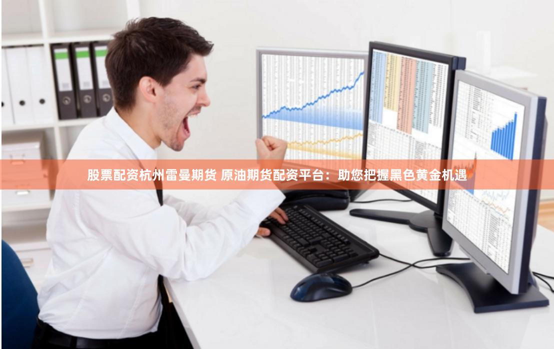 股票配资杭州雷曼期货 原油期货配资平台：助您把握黑色黄金机遇