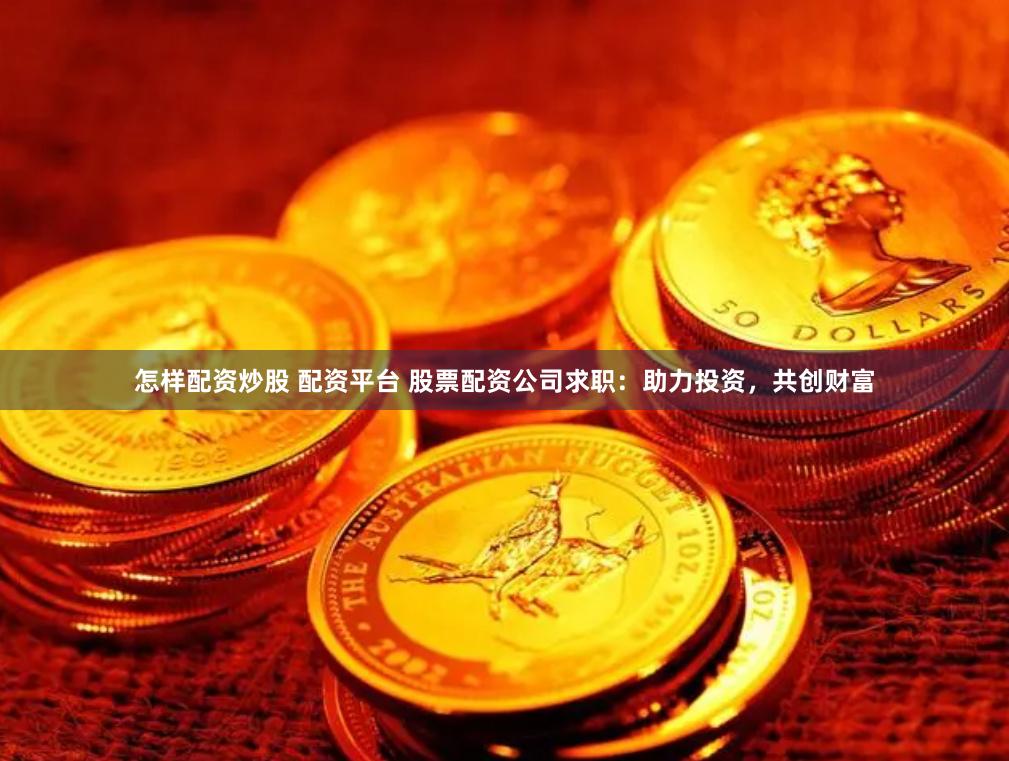 怎样配资炒股 配资平台 股票配资公司求职：助力投资，共创财富