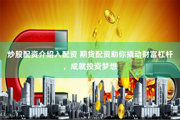 炒股配资介绍入配资 期货配资助你撬动财富杠杆，成就投资梦想