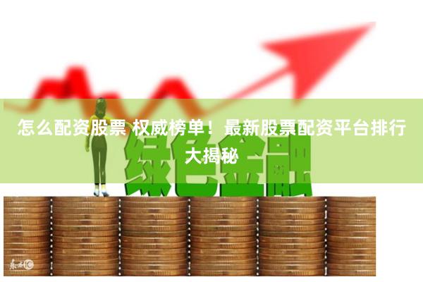 怎么配资股票 权威榜单！最新股票配资平台排行大揭秘