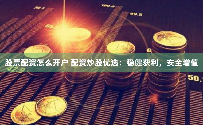 股票配资怎么开户 配资炒股优选：稳健获利，安全增值