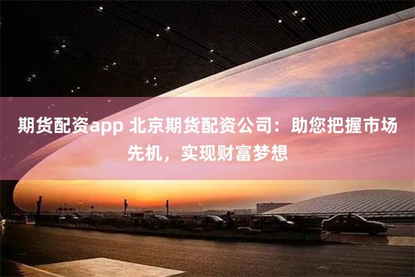 期货配资app 北京期货配资公司：助您把握市场先机，实现财富梦想