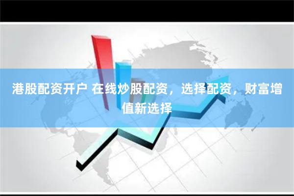 港股配资开户 在线炒股配资，选择配资，财富增值新选择