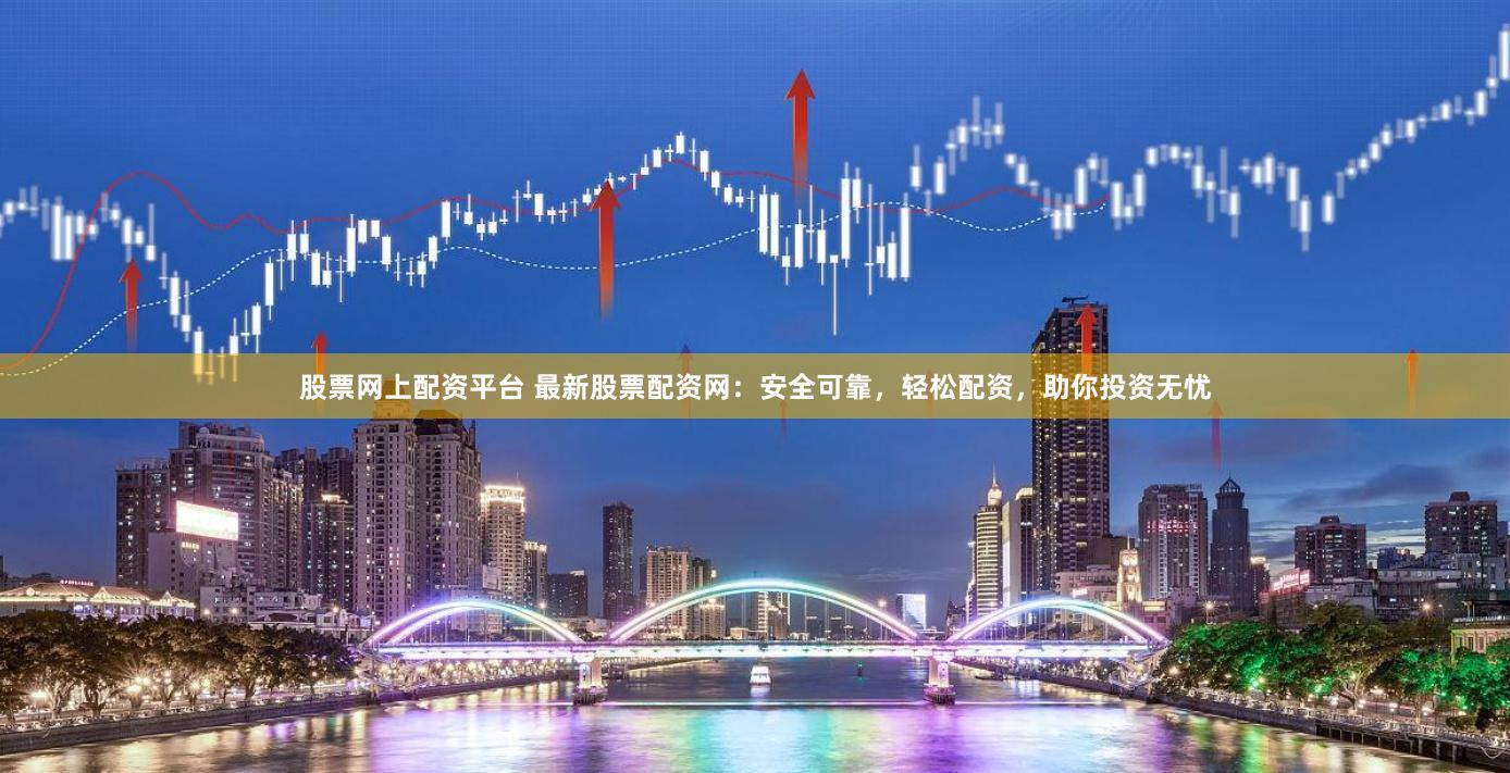 股票网上配资平台 最新股票配资网：安全可靠，轻松配资，助你投资无忧
