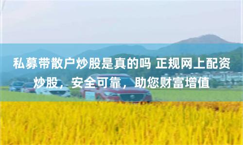 私募带散户炒股是真的吗 正规网上配资炒股，安全可靠，助您财富增值