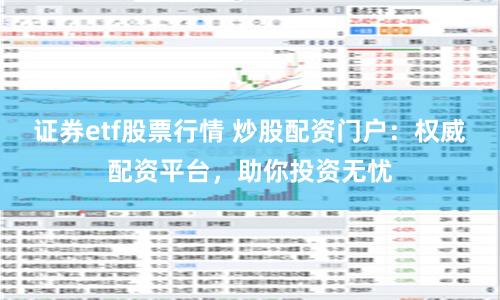 证券etf股票行情 炒股配资门户：权威配资平台，助你投资无忧