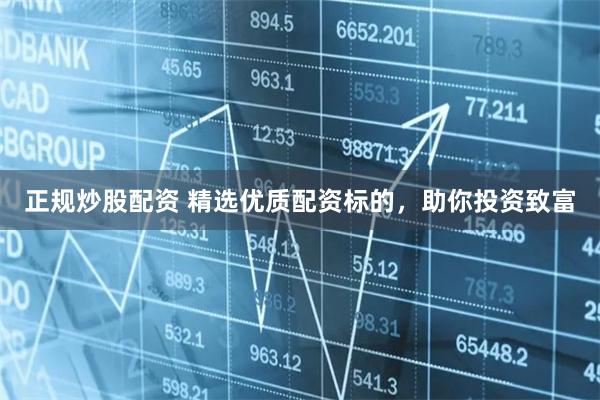 正规炒股配资 精选优质配资标的，助你投资致富