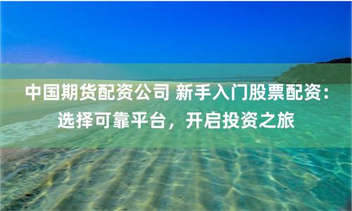 中国期货配资公司 新手入门股票配资：选择可靠平台，开启投资之旅