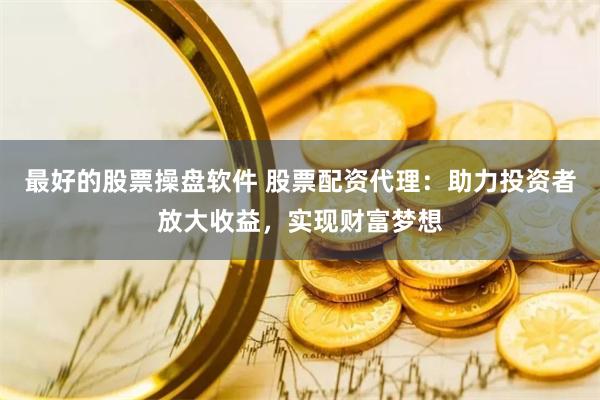 最好的股票操盘软件 股票配资代理：助力投资者放大收益，实现财富梦想