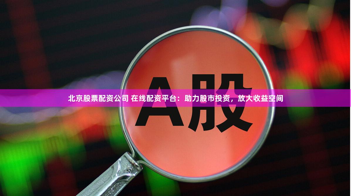 北京股票配资公司 在线配资平台：助力股市投资，放大收益空间