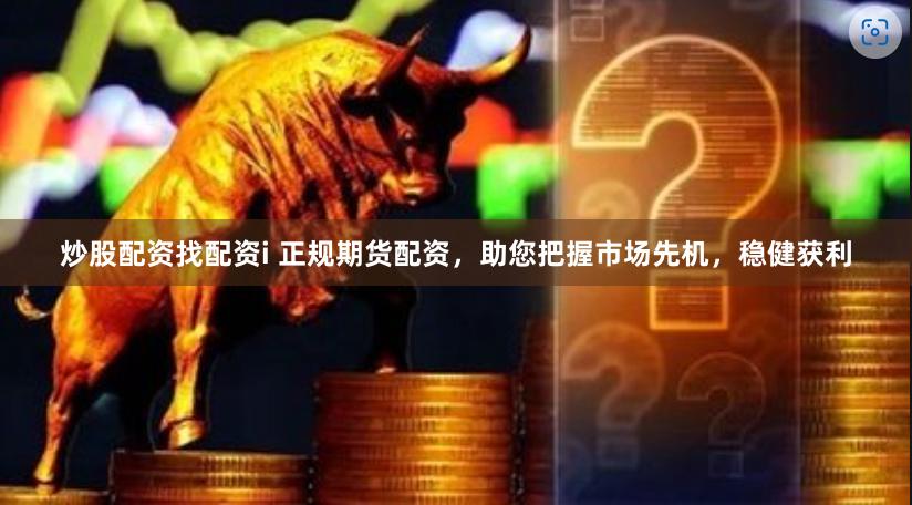 炒股配资找配资i 正规期货配资，助您把握市场先机，稳健获利