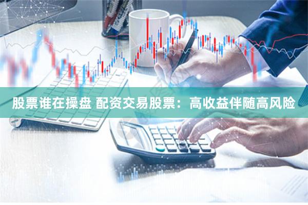 股票谁在操盘 配资交易股票：高收益伴随高风险