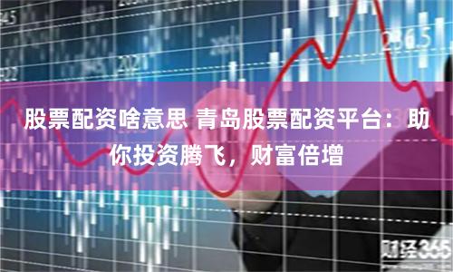 股票配资啥意思 青岛股票配资平台：助你投资腾飞，财富倍增
