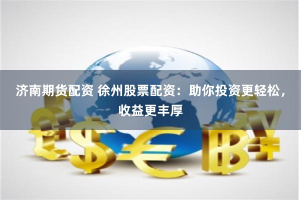 济南期货配资 徐州股票配资：助你投资更轻松，收益更丰厚