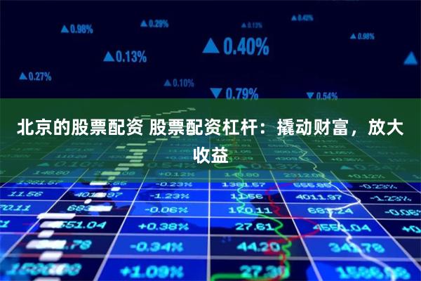 北京的股票配资 股票配资杠杆：撬动财富，放大收益