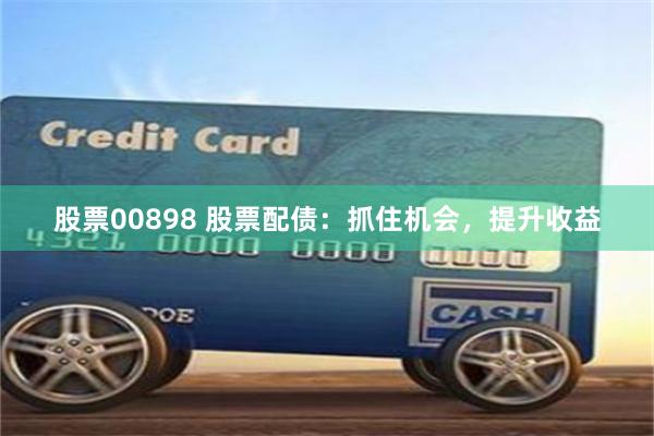 股票00898 股票配债：抓住机会，提升收益
