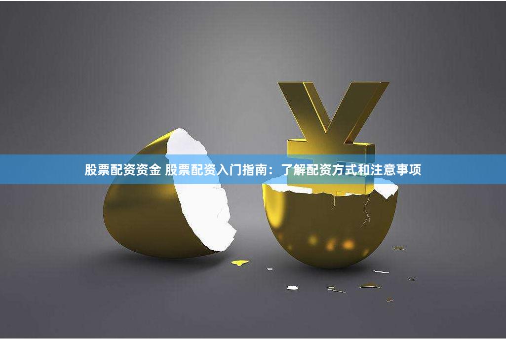股票配资资金 股票配资入门指南：了解配资方式和注意事项