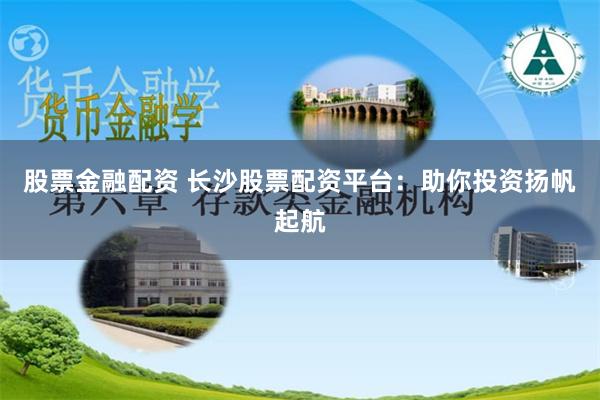 股票金融配资 长沙股票配资平台：助你投资扬帆起航