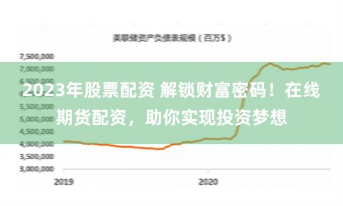 2023年股票配资 解锁财富密码！在线期货配资，助你实现投资梦想