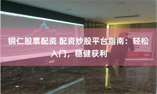 铜仁股票配资 配资炒股平台指南：轻松入门，稳健获利