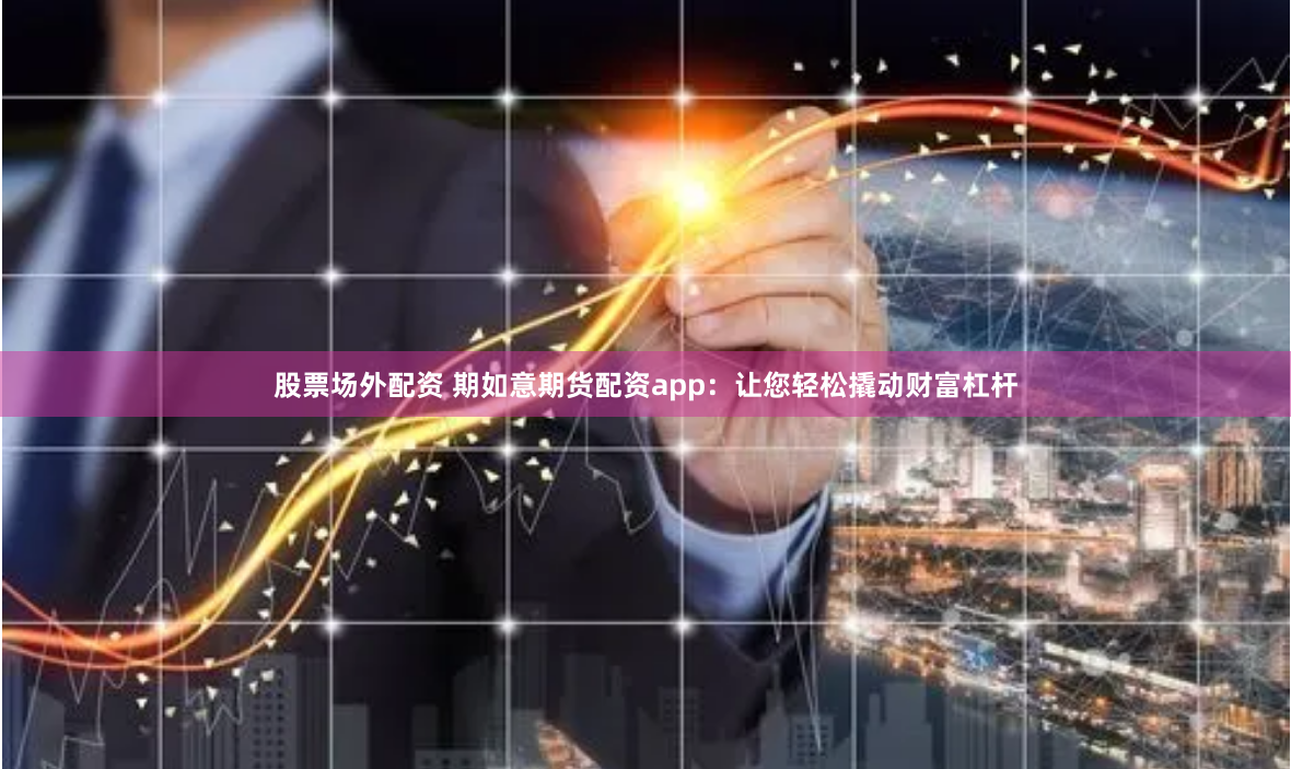 股票场外配资 期如意期货配资app：让您轻松撬动财富杠杆