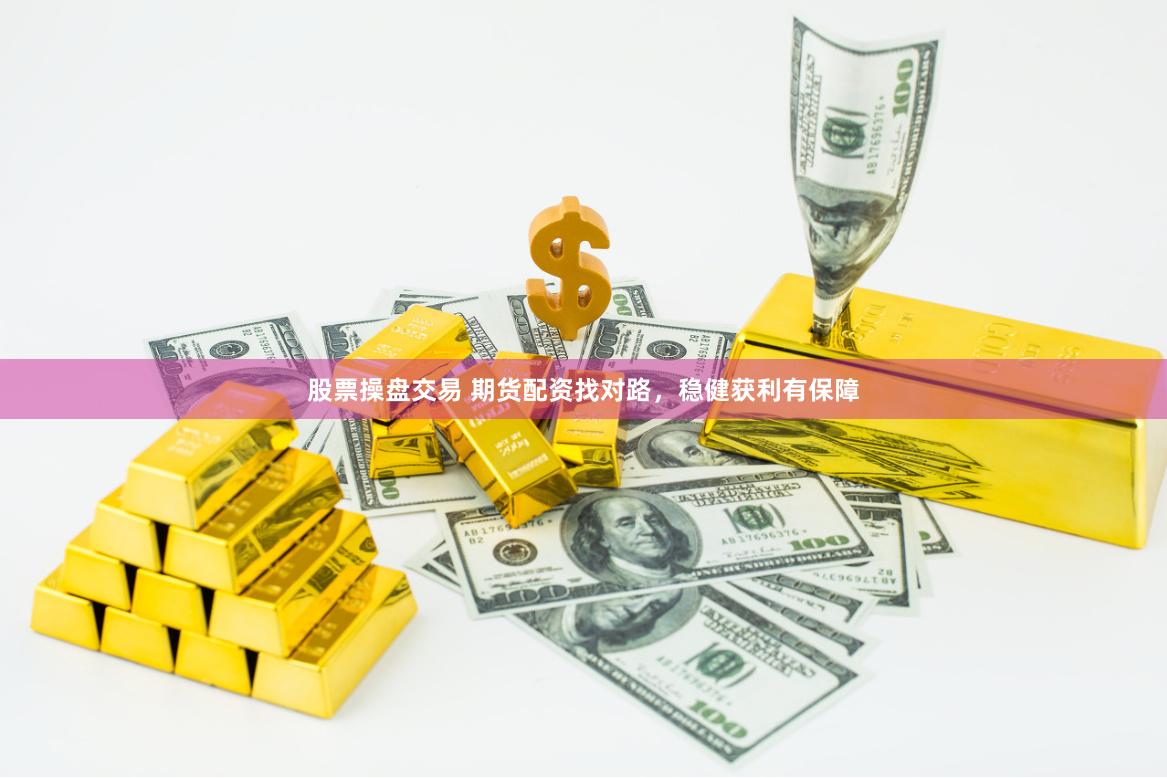股票操盘交易 期货配资找对路，稳健获利有保障