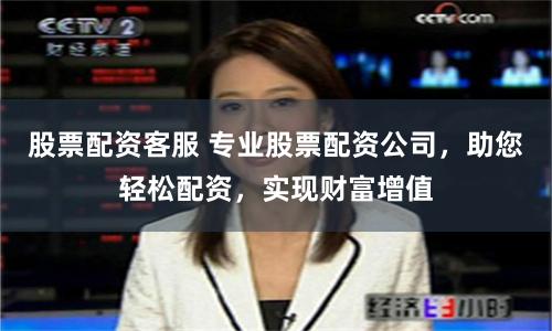 股票配资客服 专业股票配资公司，助您轻松配资，实现财富增值