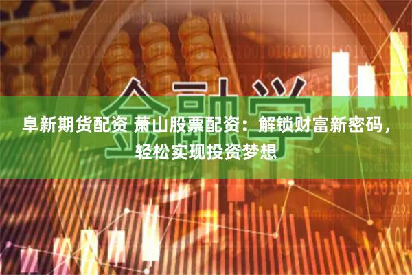 阜新期货配资 萧山股票配资：解锁财富新密码，轻松实现投资梦想