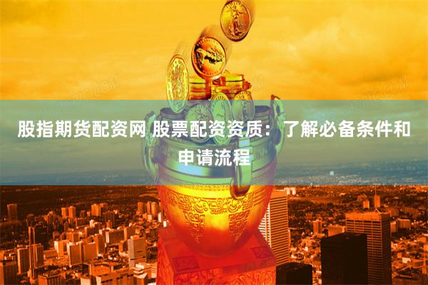 股指期货配资网 股票配资资质：了解必备条件和申请流程