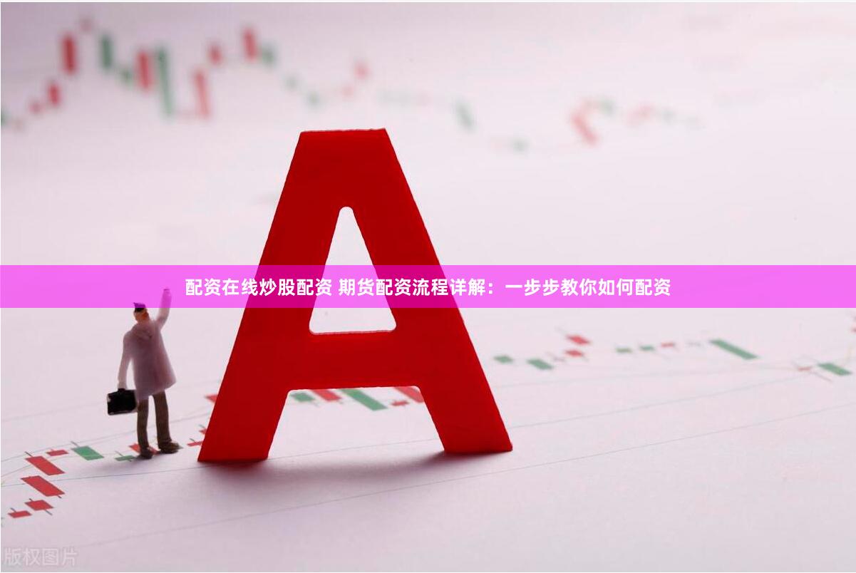 配资在线炒股配资 期货配资流程详解：一步步教你如何配资